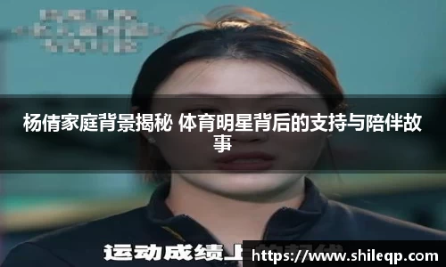 杨倩家庭背景揭秘 体育明星背后的支持与陪伴故事
