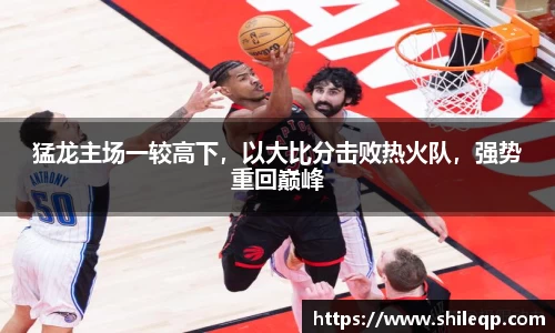 猛龙主场一较高下，以大比分击败热火队，强势重回巅峰