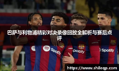 巴萨与利物浦精彩对决录像回放全解析与赛后点评