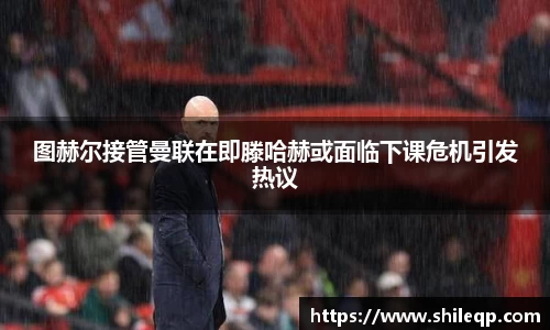 图赫尔接管曼联在即滕哈赫或面临下课危机引发热议