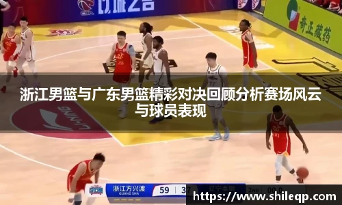 浙江男篮与广东男篮精彩对决回顾分析赛场风云与球员表现